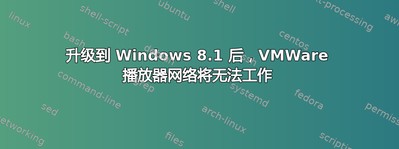 升级到 Windows 8.1 后，VMWare 播放器网络将无法工作