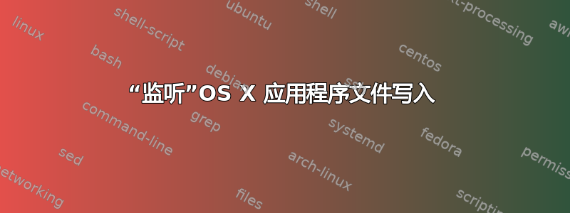 “监听”OS X 应用程序文件写入