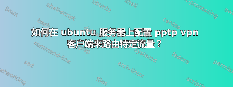 如何在 ubuntu 服务器上配置 pptp vpn 客户端来路由特定流量？