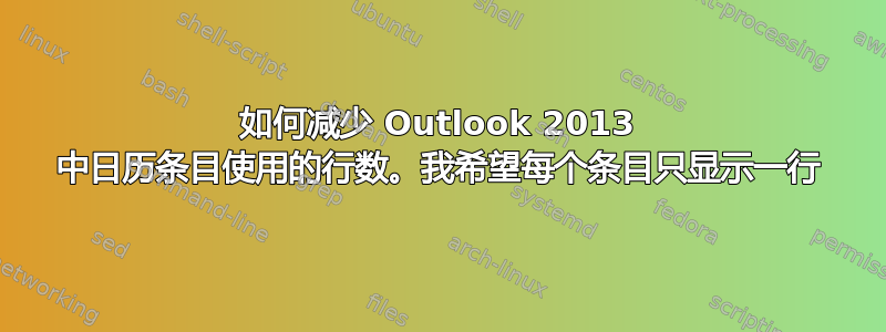 如何减少 Outlook 2013 中日历条目使用的行数。我希望每个条目只显示一行