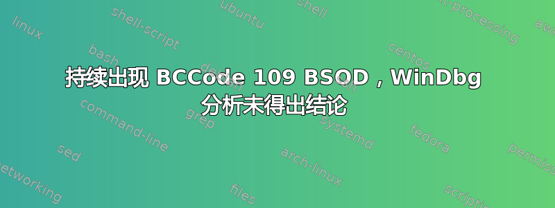 持续出现 BCCode 109 BSOD，WinDbg 分析未得出结论