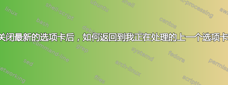 关闭最新的选项卡后，如何返回到我正在处理的上一个选项卡