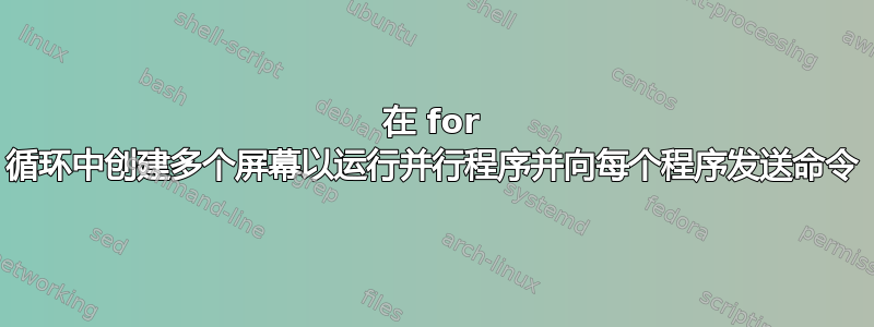 在 for 循环中创建多个屏幕以运行并行程序并向每个程序发送命令