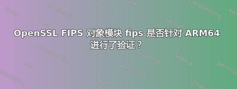 OpenSSL FIPS 对象模块 fips 是否针对 ARM64 进行了验证？