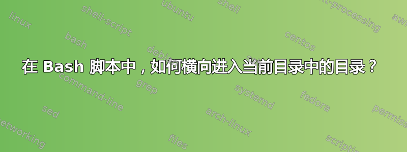 在 Bash 脚本中，如何横向进入当前目录中的目录？