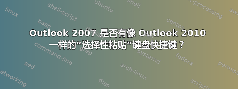 Outlook 2007 是否有像 Outlook 2010 一样的“选择性粘贴”键盘快捷键？