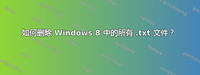 如何删除 Windows 8 中的所有 .txt 文件？