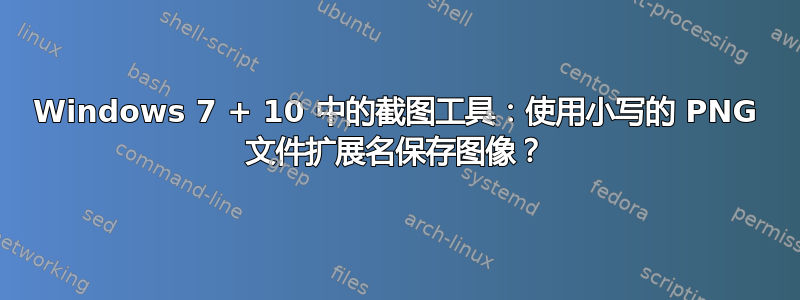 Windows 7 + 10 中的截图工具：使用小写的 PNG 文件扩展名保存图像？