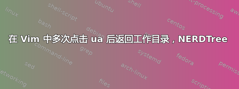 在 Vim 中多次点击 ua 后返回工作目录，NERDTree