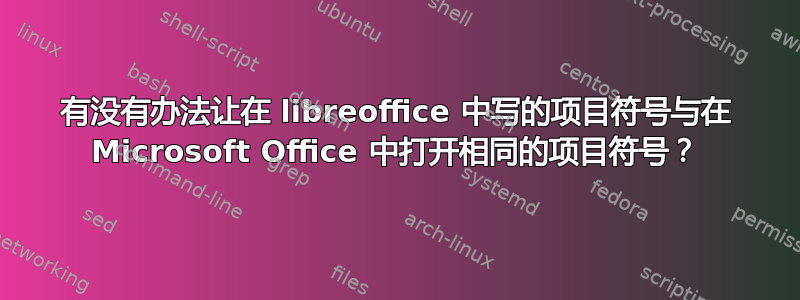 有没有办法让在 libreoffice 中写的项目符号与在 Microsoft Office 中打开相同的项目符号？