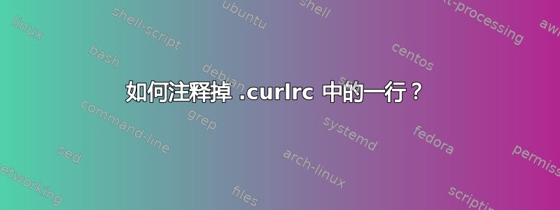 如何注释掉 .curlrc 中的一行？