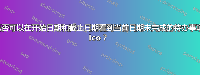 是否可以在开始日期和截止日期看到当前日期未完成的待办事项 ico？