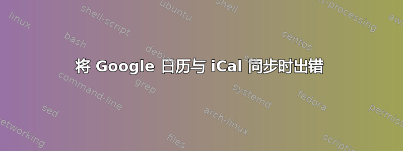 将 Google 日历与 iCal 同步时出错