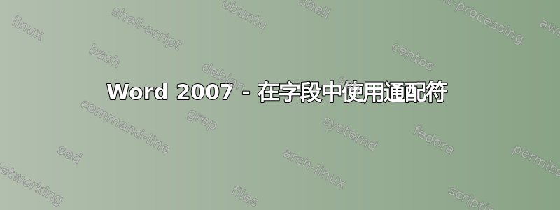 Word 2007 - 在字段中使用通配符