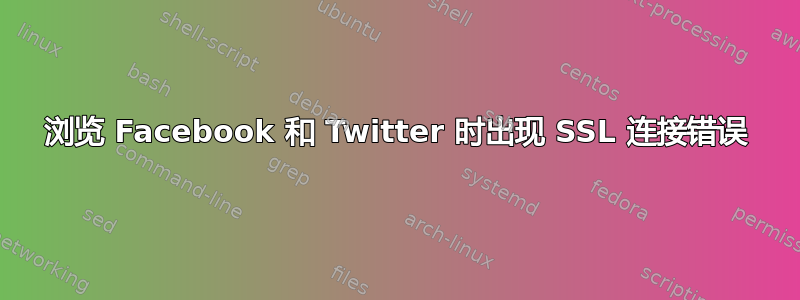 浏览 Facebook 和 Twitter 时出现 SSL 连接错误