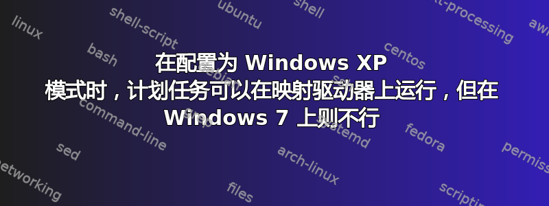 在配置为 Windows XP 模式时，计划任务可以在映射驱动器上运行，但在 Windows 7 上则不行