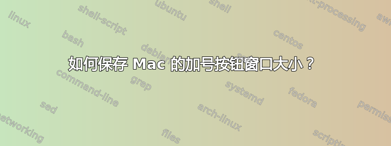 如何保存 Mac 的加号按钮窗口大小？