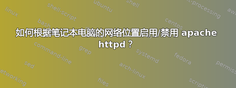 如何根据笔记本电脑的网络位置启用/禁用 apache httpd？