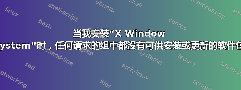 当我安装“X Window System”时，任何请求的组中都没有可供安装或更新的软件包