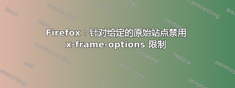 Firefox：针对给定的原始站点禁用 x-frame-options 限制