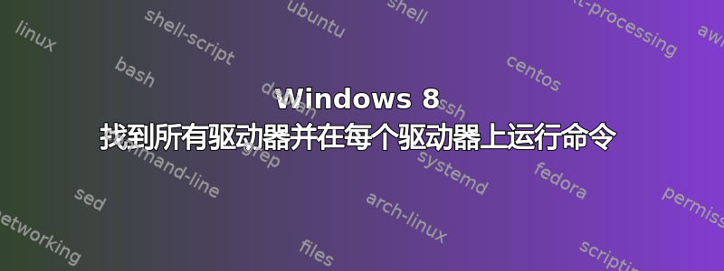 Windows 8 找到所有驱动器并在每个驱动器上运行命令