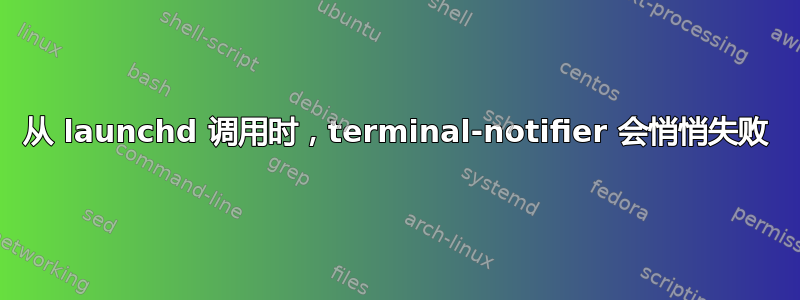 从 launchd 调用时，terminal-notifier 会悄悄失败