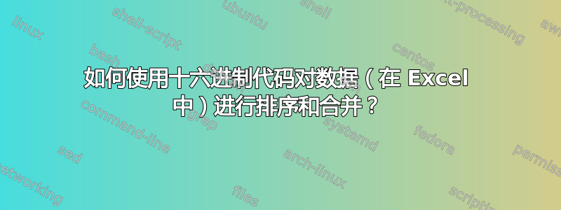 如何使用十六进制代码对数据（在 Excel 中）进行排序和合并？