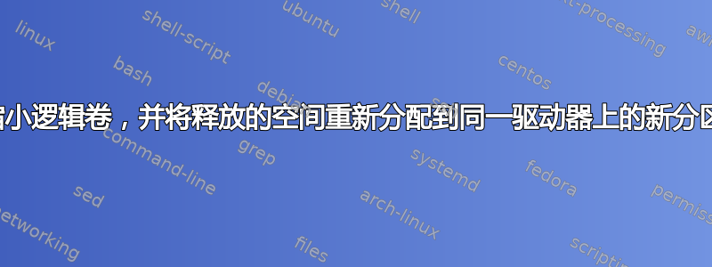 如何缩小逻辑卷，并将释放的空间重新分配到同一驱动器上的新分区中？