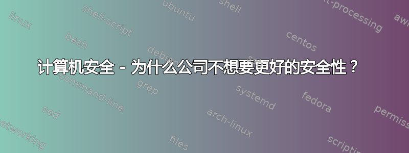 计算机安全 - 为什么公司不想要更好的安全性？ 