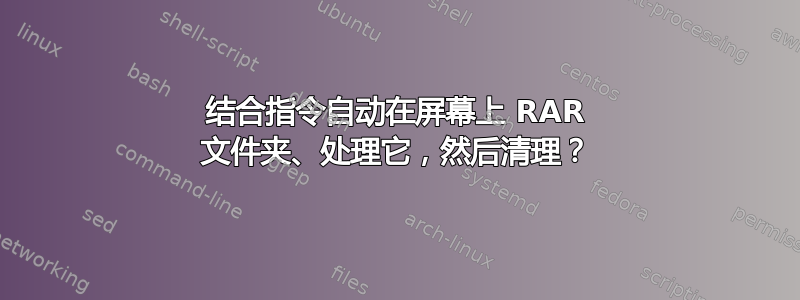 结合指令自动在屏幕上 RAR 文件夹、处理它，然后清理？