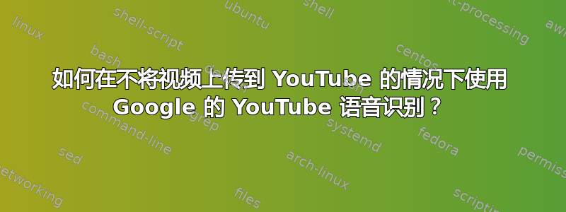 如何在不将视频上传到 YouTube 的情况下使用 Google 的 YouTube 语音识别？