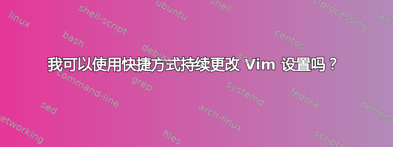 我可以使用快捷方式持续更改 Vim 设置吗？