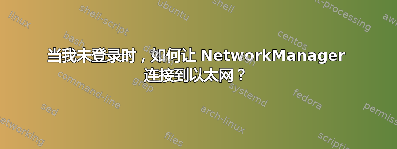 当我未登录时，如何让 NetworkManager 连接到以太网？