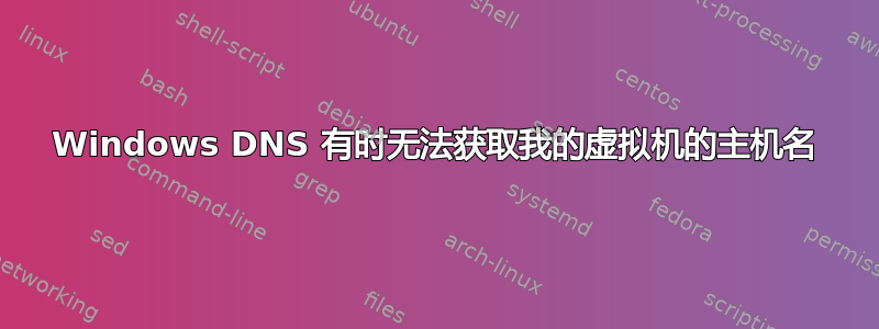 Windows DNS 有时无法获取我的虚拟机的主机名