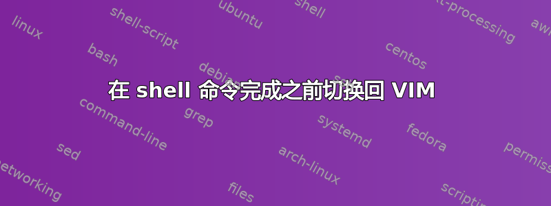 在 shell 命令完成之前切换回 VIM