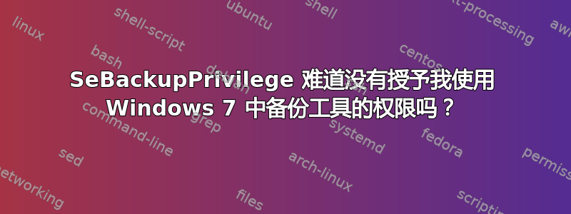 SeBackupPrivilege 难道没有授予我使用 Windows 7 中备份工具的权限吗？