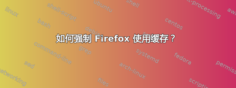 如何强制 Firefox 使用缓存？