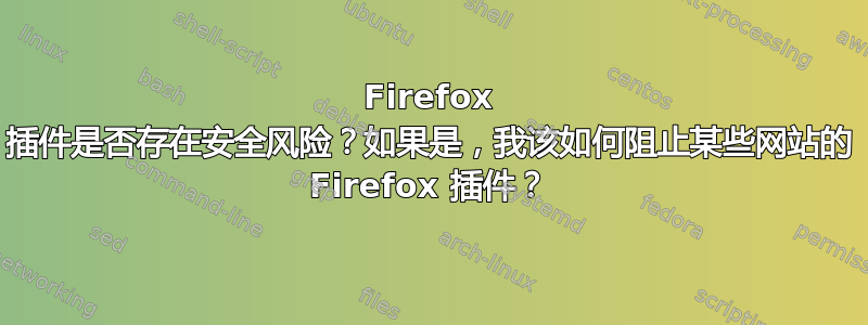 Firefox 插件是否存在安全风险？如果是，我该如何阻止某些网站的 Firefox 插件？