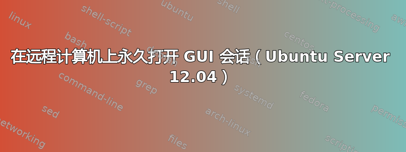 在远程计算机上永久打开 GUI 会话（Ubuntu Server 12.04）