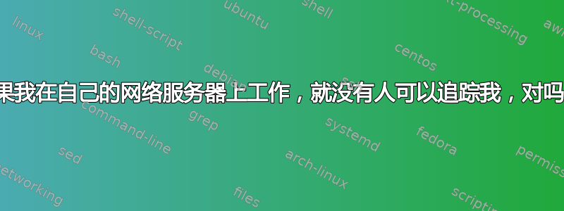 如果我在自己的网络服务器上工作，就没有人可以追踪我，对吗？