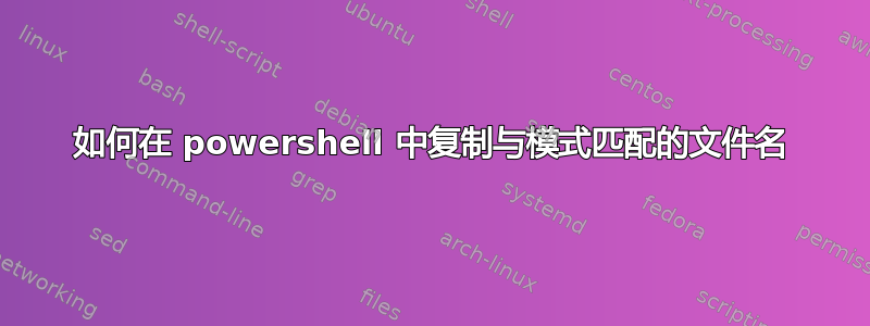 如何在 powershell 中复制与模式匹配的文件名