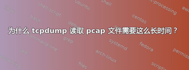 为什么 tcpdump 读取 pcap 文件需要这么长时间？