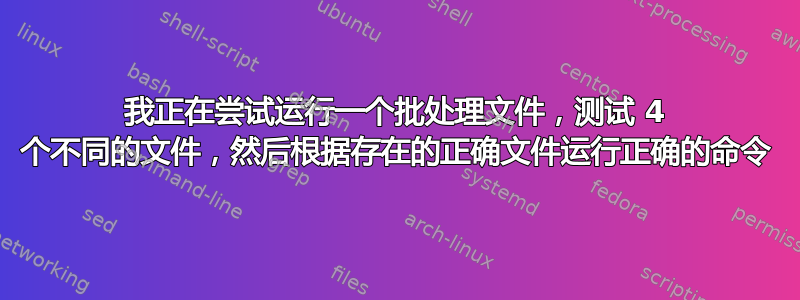 我正在尝试运行一个批处理文件，测试 4 个不同的文件，然后根据存在的正确文件运行正确的命令