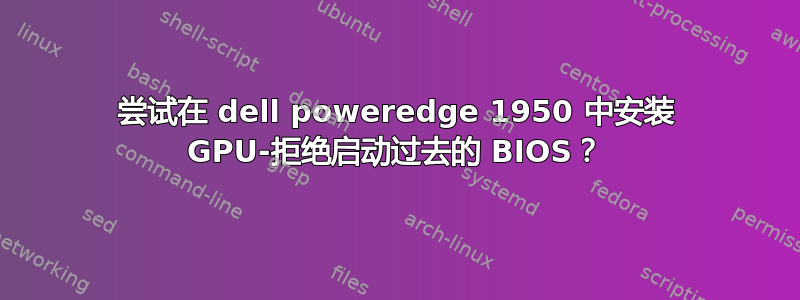 尝试在 dell poweredge 1950 中安装 GPU-拒绝启动过去的 BIOS？