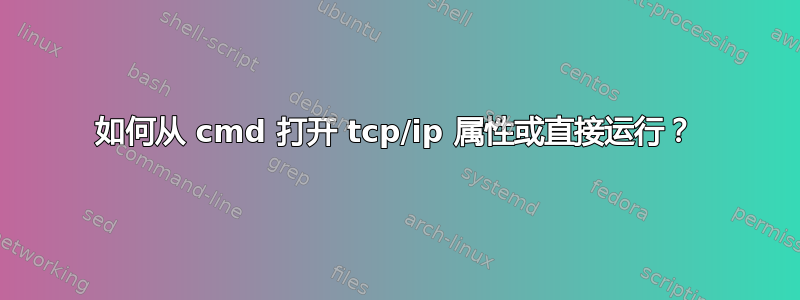 如何从 cmd 打开 tcp/ip 属性或直接运行？