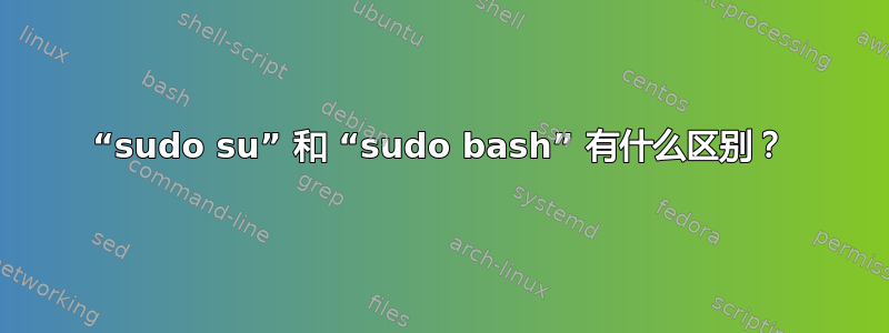 “sudo su” 和 “sudo bash” 有什么区别？