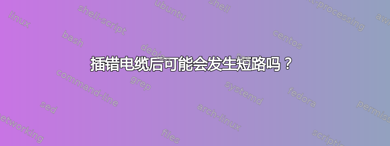 插错电缆后可能会发生短路吗？