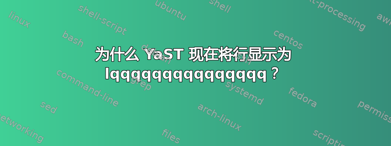 为什么 YaST 现在将行显示为 lqqqqqqqqqqqqqqq？