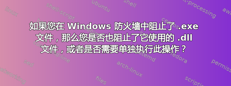 如果您在 Windows 防火墙中阻止了 .exe 文件，那么您是否也阻止了它使用的 .dll 文件，或者是否需要单独执行此操作？