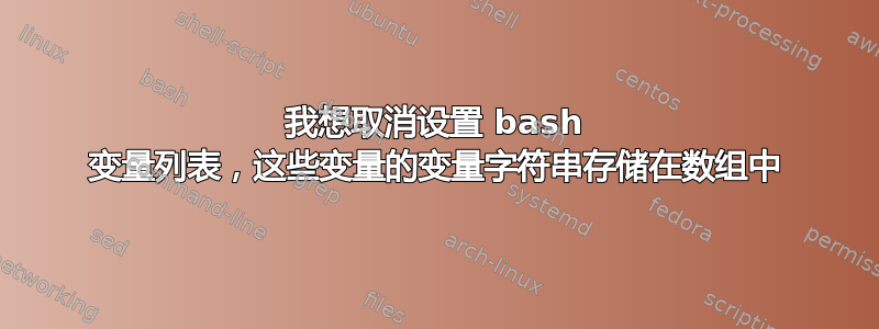 我想取消设置 bash 变量列表，这些变量的变量字符串存储在数组中